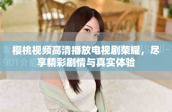櫻桃視頻高清播放電視劇榮耀，盡享精彩劇情與真實(shí)體驗(yàn)