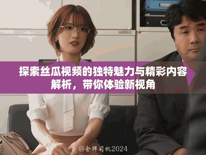 探索絲瓜視頻的獨特魅力與精彩內容解析，帶你體驗新視角