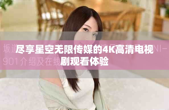 盡享星空無限傳媒的4K高清電視劇觀看體驗