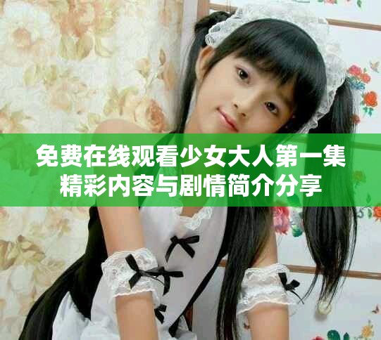 免費(fèi)在線觀看少女大人第一集精彩內(nèi)容與劇情簡(jiǎn)介分享