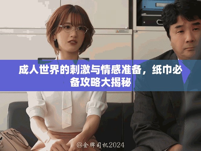 成人世界的刺激與情感準(zhǔn)備，紙巾必備攻略大揭秘