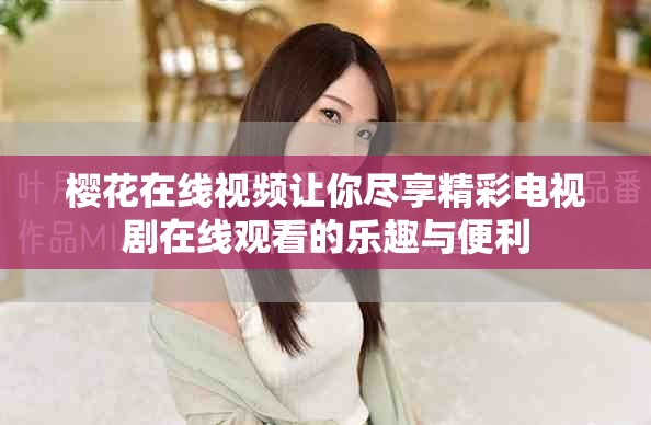 櫻花在線視頻讓你盡享精彩電視劇在線觀看的樂趣與便利