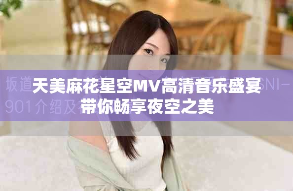 天美麻花星空MV高清音樂盛宴帶你暢享夜空之美