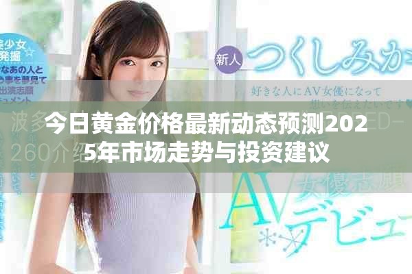 今日黃金價格最新動態(tài)預(yù)測2025年市場走勢與投資建議