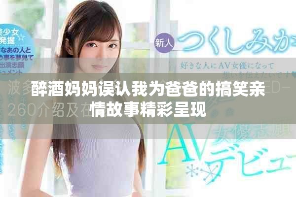 醉酒媽媽誤認我為爸爸的搞笑親情故事精彩呈現(xiàn)