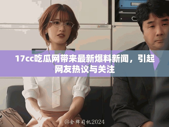17cc吃瓜網(wǎng)帶來最新爆料新聞，引起網(wǎng)友熱議與關(guān)注