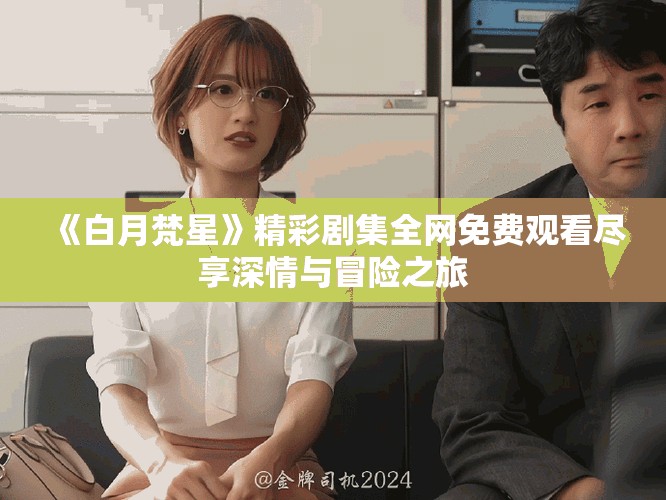 《白月梵星》精彩劇集全網(wǎng)免費(fèi)觀看盡享深情與冒險(xiǎn)之旅