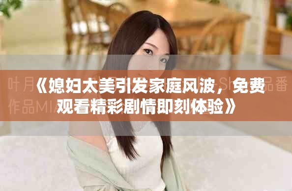 《媳婦太美引發(fā)家庭風(fēng)波，免費(fèi)觀看精彩劇情即刻體驗(yàn)》