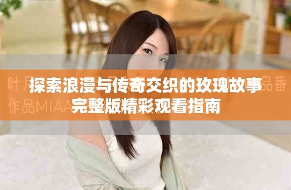 探索浪漫與傳奇交織的玫瑰故事完整版精彩觀看指南