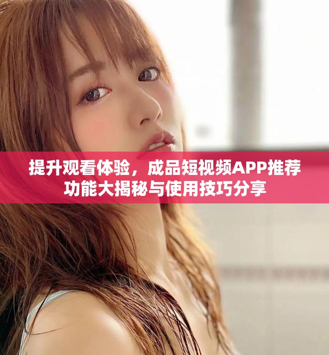 提升觀看體驗(yàn)，成品短視頻APP推薦功能大揭秘與使用技巧分享