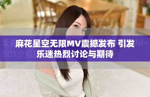 麻花星空無限MV震撼發(fā)布 引發(fā)樂迷熱烈討論與期待