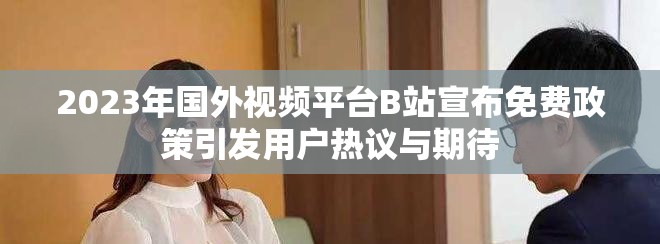 2023年國外視頻平臺B站宣布免費政策引發(fā)用戶熱議與期待