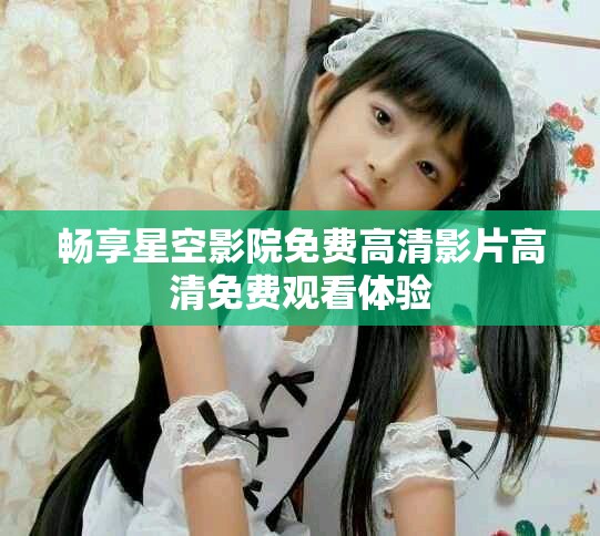 暢享星空影院免費(fèi)高清影片高清免費(fèi)觀看體驗(yàn)