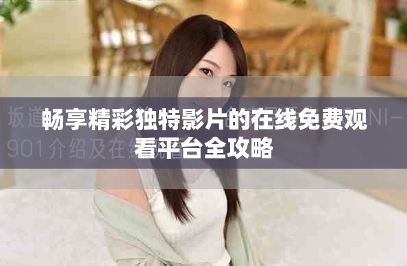 暢享精彩獨(dú)特影片的在線免費(fèi)觀看平臺(tái)全攻略