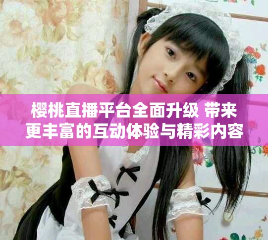 櫻桃直播平臺(tái)全面升級(jí) 帶來(lái)更豐富的互動(dòng)體驗(yàn)與精彩內(nèi)容