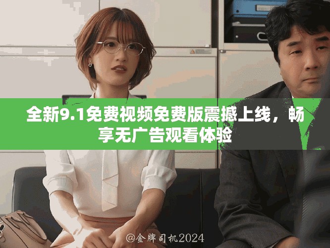 全新9.1免費(fèi)視頻免費(fèi)版震撼上線，暢享無(wú)廣告觀看體驗(yàn)