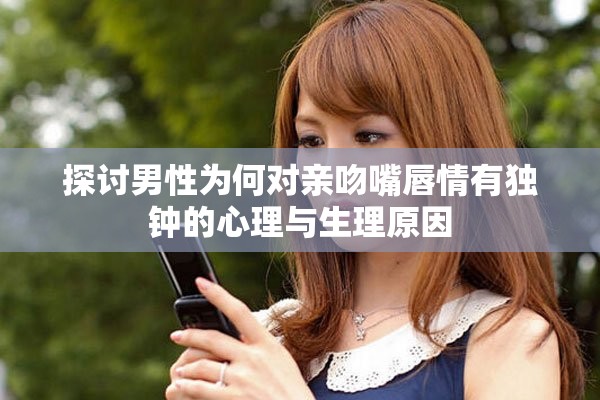 探討男性為何對(duì)親吻嘴唇情有獨(dú)鐘的心理與生理原因