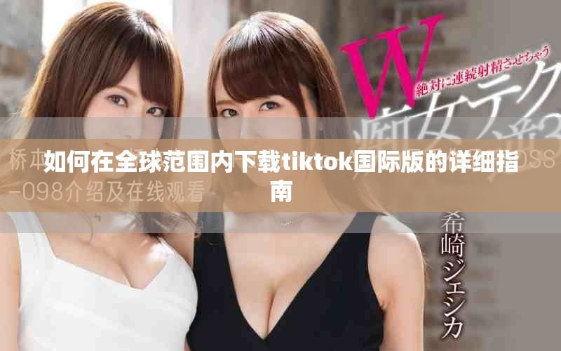 如何在全球范圍內(nèi)下載tiktok國際版的詳細指南