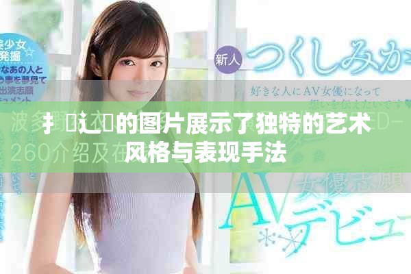 扌喿辶畐的圖片展示了獨(dú)特的藝術(shù)風(fēng)格與表現(xiàn)手法