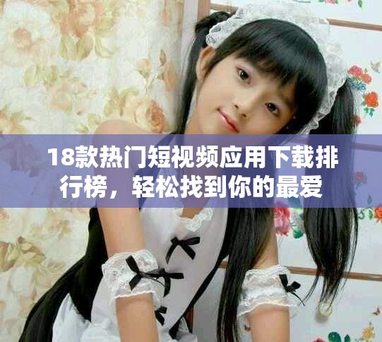18款熱門短視頻應(yīng)用下載排行榜，輕松找到你的最愛