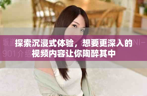 探索沉浸式體驗，想要更深入的視頻內(nèi)容讓你陶醉其中