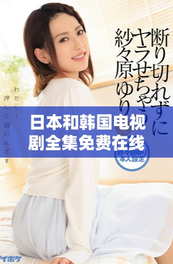 日本和韓國(guó)電視劇全集免費(fèi)在線播放平臺(tái)推薦與觀影指南