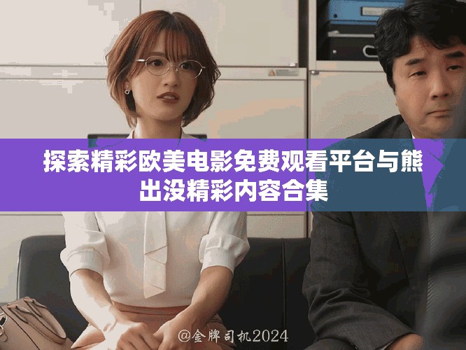 探索精彩歐美電影免費觀看平臺與熊出沒精彩內容合集