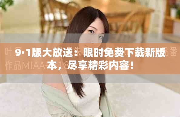 9·1版大放送：限時(shí)免費(fèi)下載新版本，盡享精彩內(nèi)容！