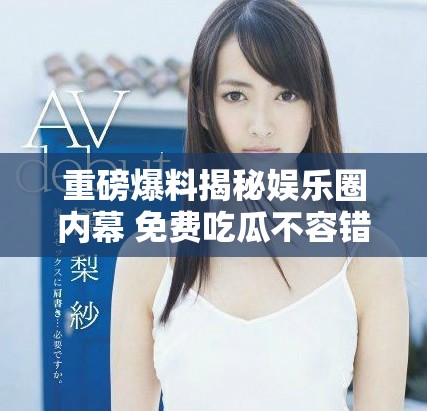 重磅爆料揭秘娛樂圈內(nèi)幕 免費吃瓜不容錯過的獨家故事