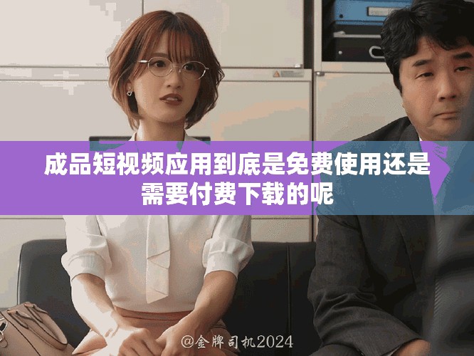成品短視頻應(yīng)用到底是免費(fèi)使用還是需要付費(fèi)下載的呢