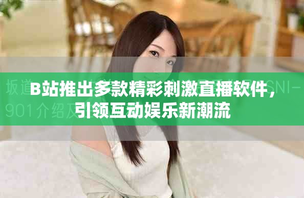 B站推出多款精彩刺激直播軟件，引領(lǐng)互動(dòng)娛樂新潮流