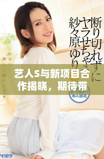 藝人S與新項目合作揭曉，期待帶來全新視覺體驗與音樂盛宴