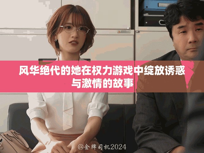 風(fēng)華絕代的她在權(quán)力游戲中綻放誘惑與激情的故事