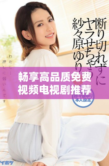 暢享高品質(zhì)免費(fèi)視頻電視劇推薦，沉浸劇中世界不再等待