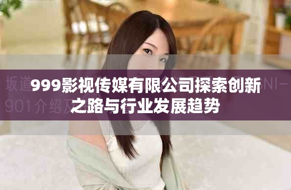 999影視傳媒有限公司探索創(chuàng)新之路與行業(yè)發(fā)展趨勢