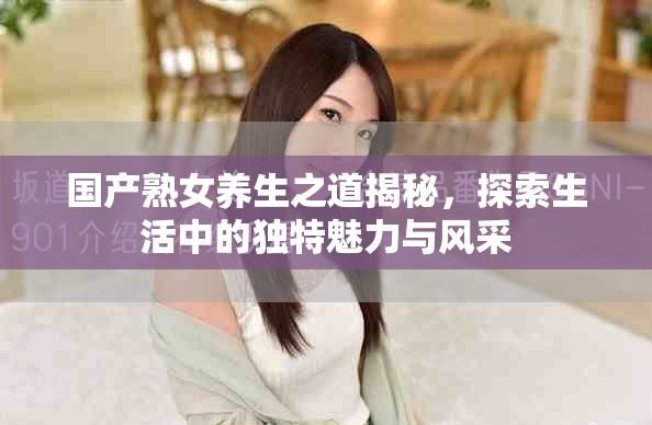 國產(chǎn)熟女養(yǎng)生之道揭秘，探索生活中的獨(dú)特魅力與風(fēng)采
