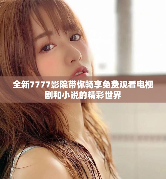 全新7777影院帶你暢享免費(fèi)觀看電視劇和小說的精彩世界