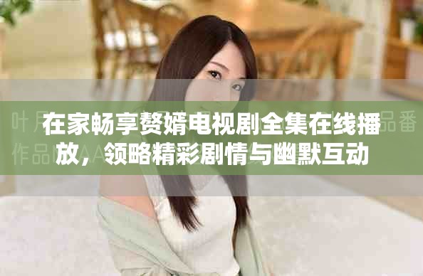 在家暢享贅婿電視劇全集在線播放，領(lǐng)略精彩劇情與幽默互動(dòng)