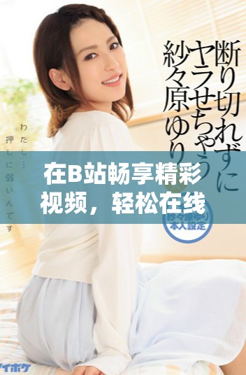 在B站暢享精彩視頻，輕松在線觀看與分享體驗(yàn)
