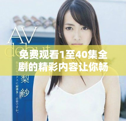 免費(fèi)觀看1至40集全劇的精彩內(nèi)容讓你暢享不停