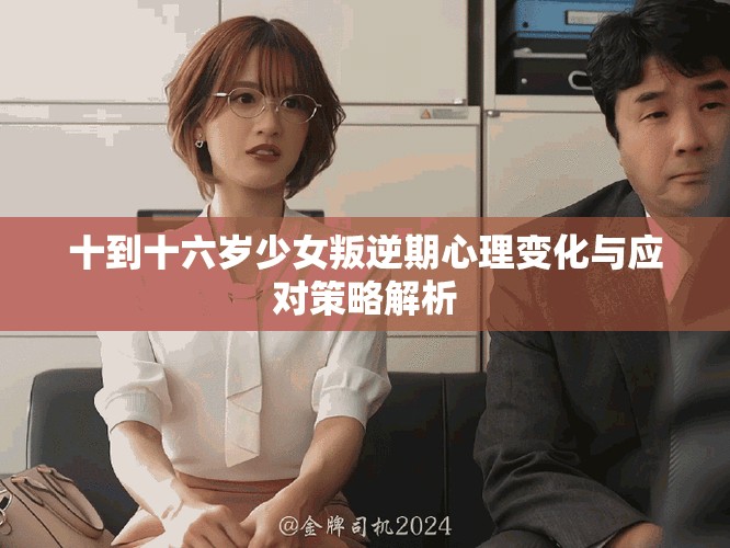 十到十六歲少女叛逆期心理變化與應(yīng)對(duì)策略解析