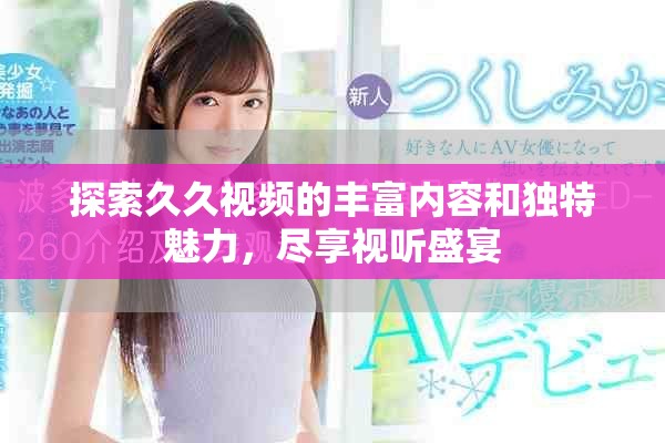 探索久久視頻的豐富內(nèi)容和獨(dú)特魅力，盡享視聽盛宴