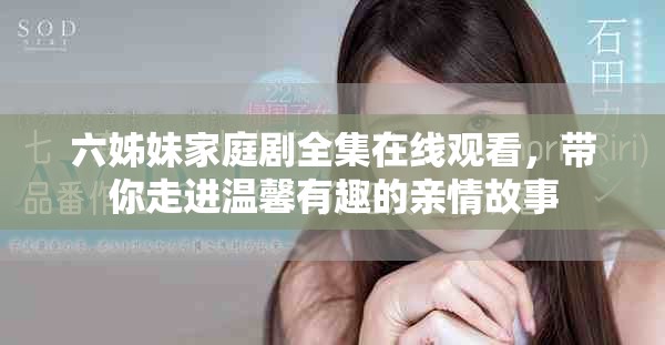 六姊妹家庭劇全集在線觀看，帶你走進(jìn)溫馨有趣的親情故事