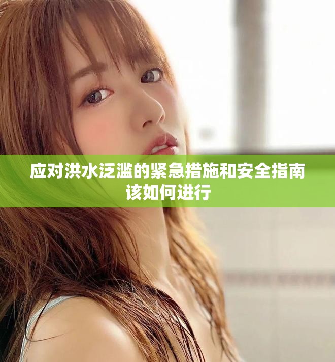 應(yīng)對(duì)洪水泛濫的緊急措施和安全指南該如何進(jìn)行