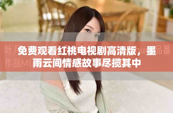 免費觀看紅桃電視劇高清版，墨雨云間情感故事盡攬其中