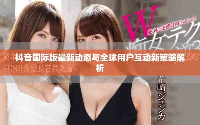 抖音國際版最新動(dòng)態(tài)與全球用戶互動(dòng)新策略解析