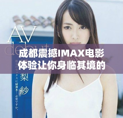 成都震撼IMAX電影體驗(yàn)讓你身臨其境的視覺(jué)盛宴