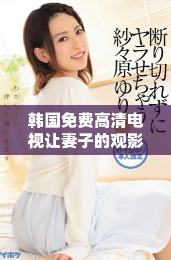 韓國免費(fèi)高清電視讓妻子的觀影體驗(yàn)更加精彩與舒適
