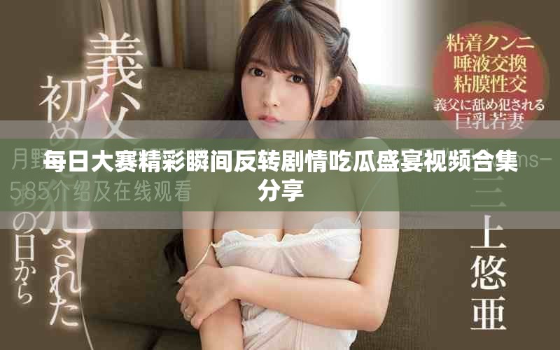 每日大賽精彩瞬間反轉(zhuǎn)劇情吃瓜盛宴視頻合集分享