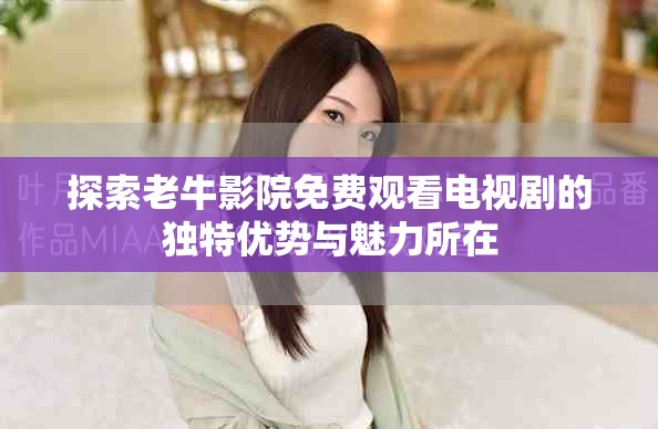 探索老牛影院免費(fèi)觀看電視劇的獨(dú)特優(yōu)勢(shì)與魅力所在